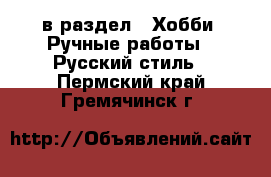  в раздел : Хобби. Ручные работы » Русский стиль . Пермский край,Гремячинск г.